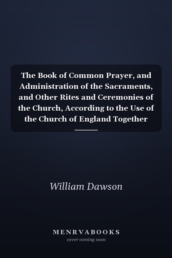 The Book of Common Prayer, and Administration of the Sacraments, and Other Rites and Ceremonies of the Church, According to the Use of the Church of England Together with the Psalter Or Psalms of David, Pointed As They Are to Be Sung Or Said in Churches