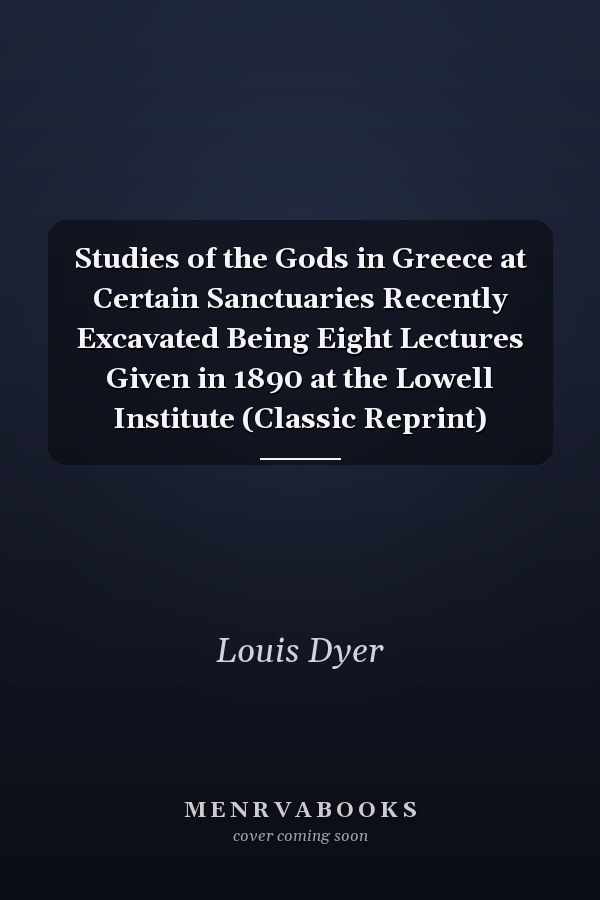 Studies of the Gods in Greece at Certain Sanctuaries Recently Excavated Being Eight Lectures Given in 1890 at the Lowell Institute (Classic Reprint)