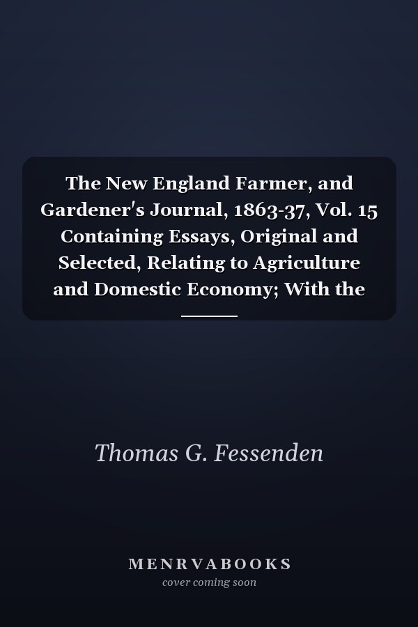 The New England Farmer, and Gardener's Journal, 1863-37, Vol. 15 Containing Essays, Original and Selected, Relating to Agriculture and Domestic Economy; With the Prices of Country Produce (Classic Reprint)