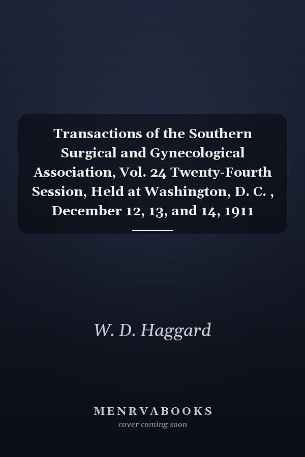 Transactions of the Southern Surgical and Gynecological Association, Vol. 24 Twenty-Fourth Session, Held at Washington, D. C. , December 12, 13, and 14, 1911 (Classic Reprint)