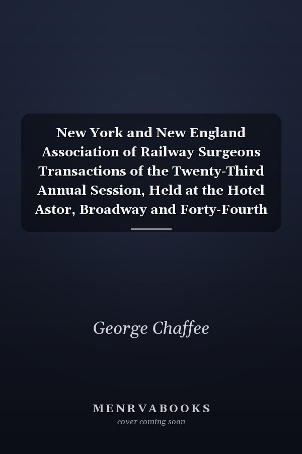 New York and New England Association of Railway Surgeons Transactions of the Twenty-Third Annual Session, Held at the Hotel Astor, Broadway and Forty-Fourth Street, New York City, Wednesday, October Twenty-Second, Nineteen Hundred and Thirteen