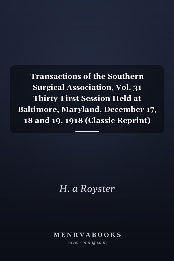Transactions of the Southern Surgical Association, Vol. 31 Thirty-First Session Held at Baltimore, Maryland, December 17, 18 and 19, 1918 (Classic Reprint)
