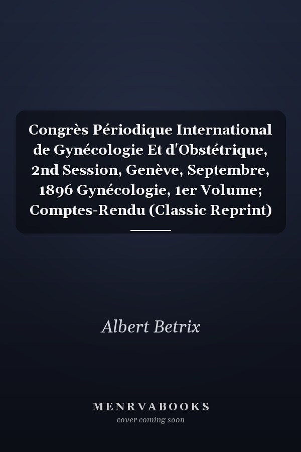 Congrès Périodique International de Gynécologie Et d'Obstétrique, 2nd Session, Genève, Septembre, 1896 Gynécologie, 1er Volume; Comptes-Rendu (Classic Reprint)