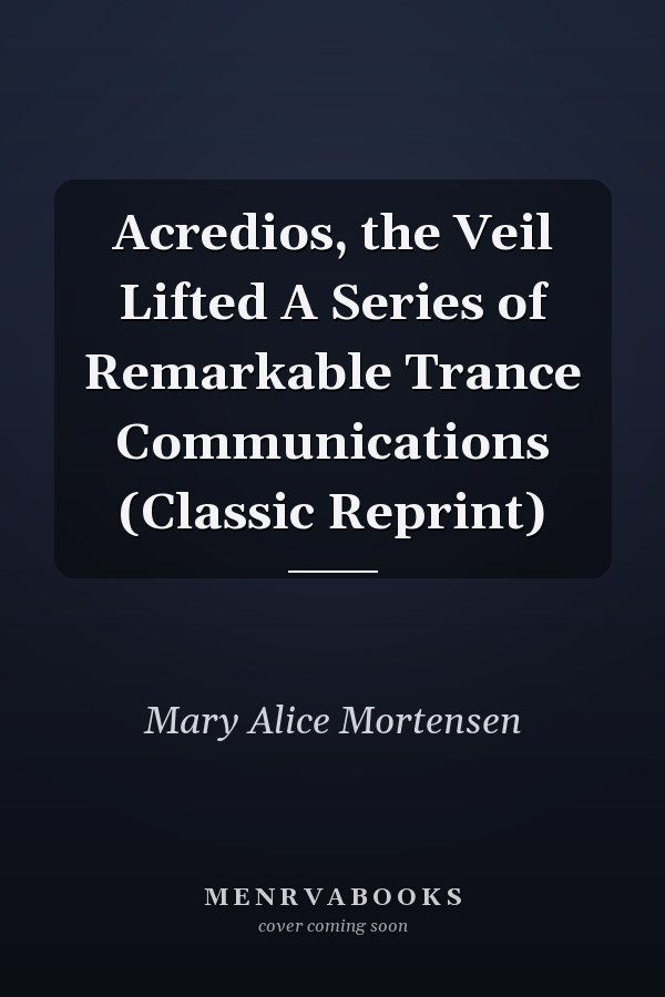 Acredios, the Veil Lifted A Series of Remarkable Trance Communications (Classic Reprint)