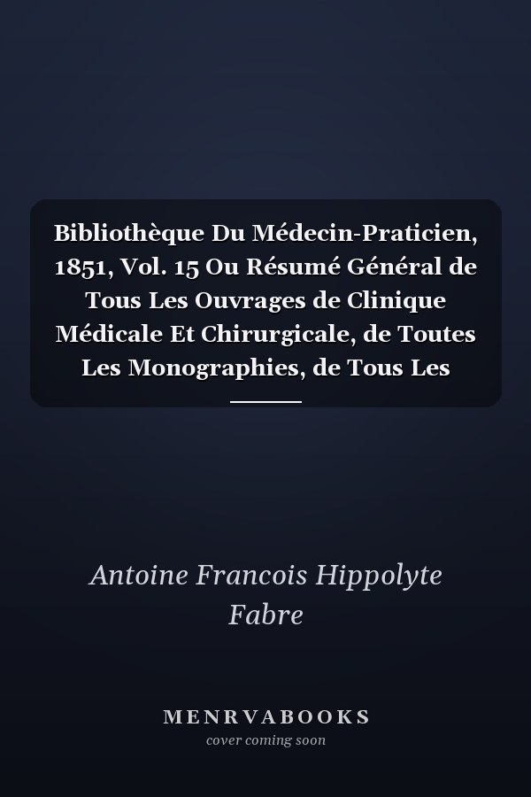 Bibliothèque Du Médecin-Praticien, 1851, Vol. 15 Ou Résumé Général de Tous Les Ouvrages de Clinique Médicale Et Chirurgicale, de Toutes Les Monographies, de Tous Les Mémoires de Médecine Et de Chirurgie Pratiques Anciens Et Modernes, Publiés En