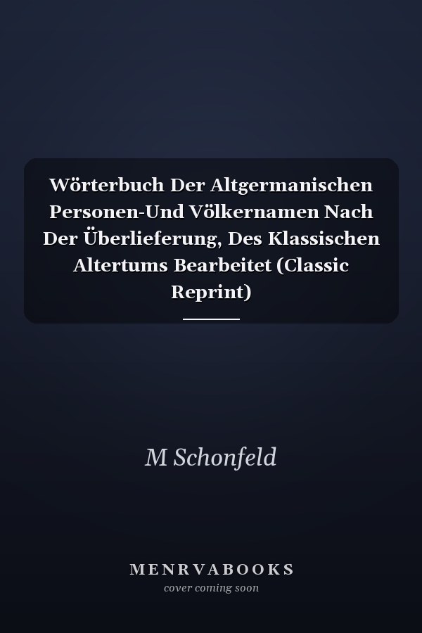 Wörterbuch Der Altgermanischen Personen-Und Völkernamen Nach Der Überlieferung, Des Klassischen Altertums Bearbeitet (Classic Reprint)