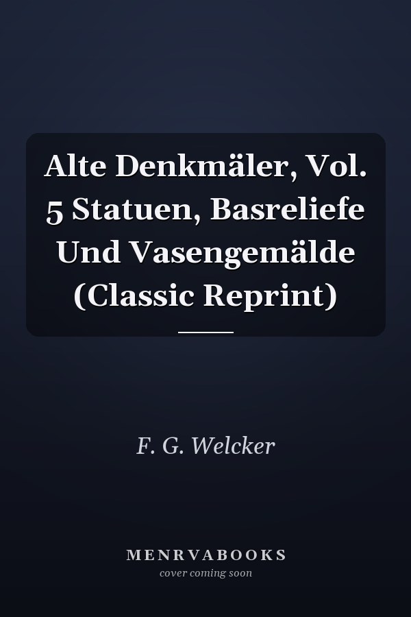 Alte Denkmäler, Vol. 5 Statuen, Basreliefe Und Vasengemälde (Classic Reprint)