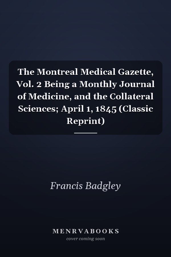 The Montreal Medical Gazette, Vol. 2 Being a Monthly Journal of Medicine, and the Collateral Sciences; April 1, 1845 (Classic Reprint)