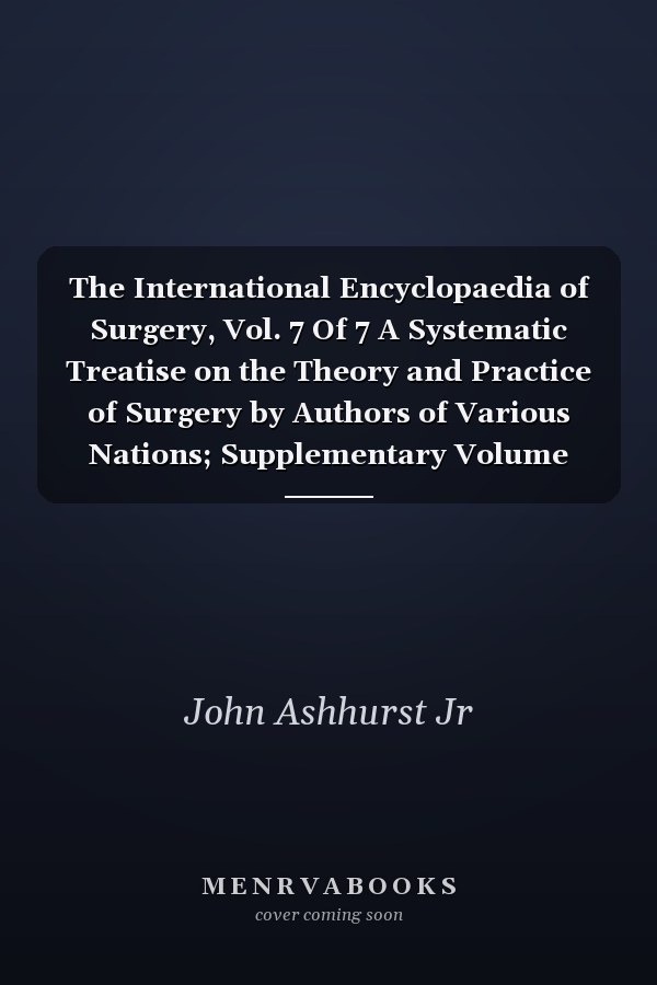 The International Encyclopaedia of Surgery, Vol. 7 Of 7 A Systematic Treatise on the Theory and Practice of Surgery by Authors of Various Nations; Supplementary Volume (Classic Reprint)