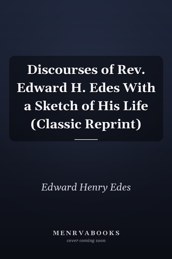 Discourses of Rev. Edward H. Edes With a Sketch of His Life (Classic Reprint)