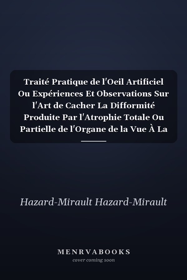 Traité Pratique de l'Oeil Artificiel Ou Expériences Et Observations Sur l'Art de Cacher La Difformité Produite Par l'Atrophie Totale Ou Partielle de l'Organe de la Vue À La Suite de Toutes Maladies, Opérations Et Accidens Quelconques