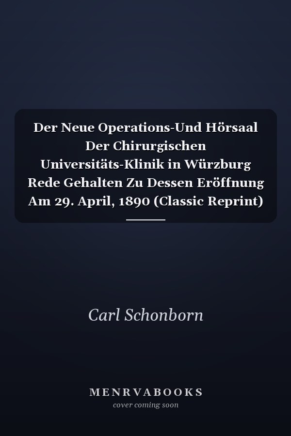 Der Neue Operations-Und Hörsaal Der Chirurgischen Universitäts-Klinik in Würzburg Rede Gehalten Zu Dessen Eröffnung Am 29. April, 1890 (Classic Reprint)