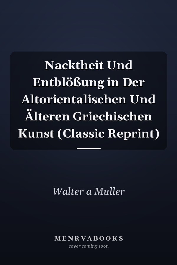 Nacktheit Und Entblößung in Der Altorientalischen Und Älteren Griechischen Kunst (Classic Reprint)