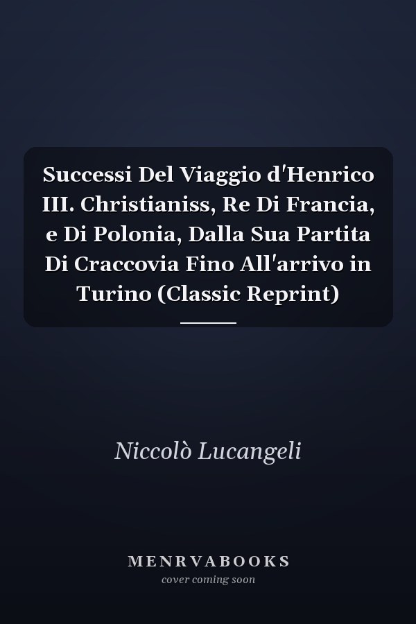 Successi Del Viaggio d'Henrico III. Christianiss, Re Di Francia, e Di Polonia, Dalla Sua Partita Di Craccovia Fino All'arrivo in Turino (Classic Reprint)