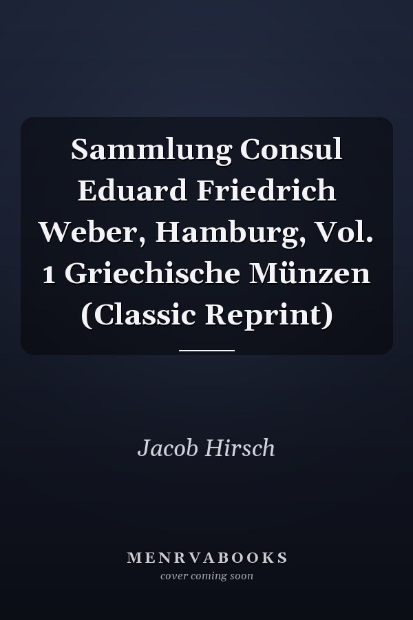 Sammlung Consul Eduard Friedrich Weber, Hamburg, Vol. 1 Griechische Münzen (Classic Reprint)