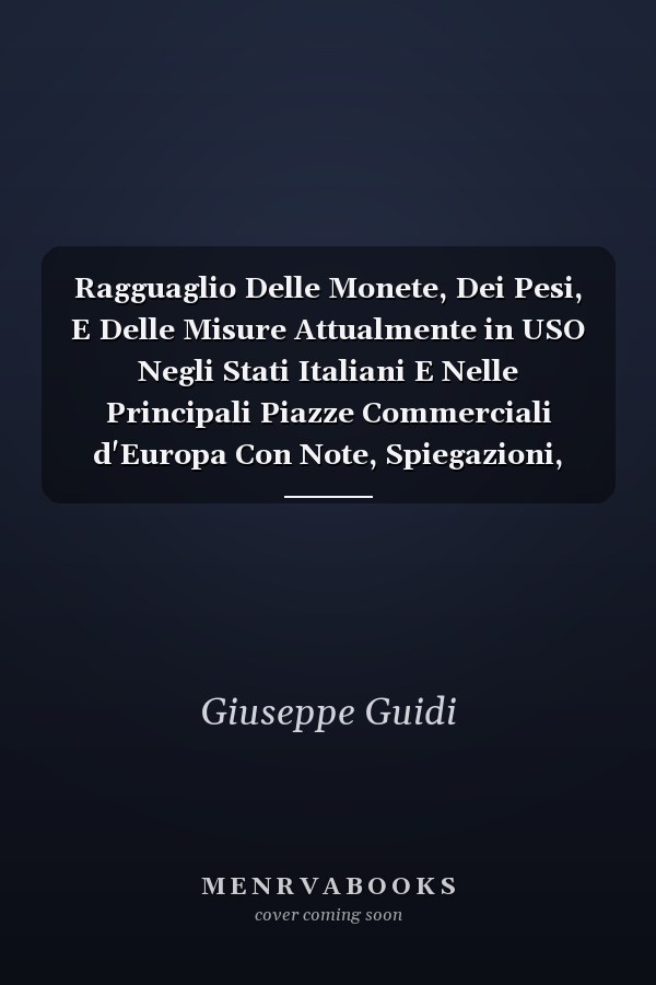 Ragguaglio Delle Monete, Dei Pesi, E Delle Misure Attualmente in USO Negli Stati Italiani E Nelle Principali Piazze Commerciali d'Europa Con Note, Spiegazioni, Esempii, Ec., EC (Classic Reprint)