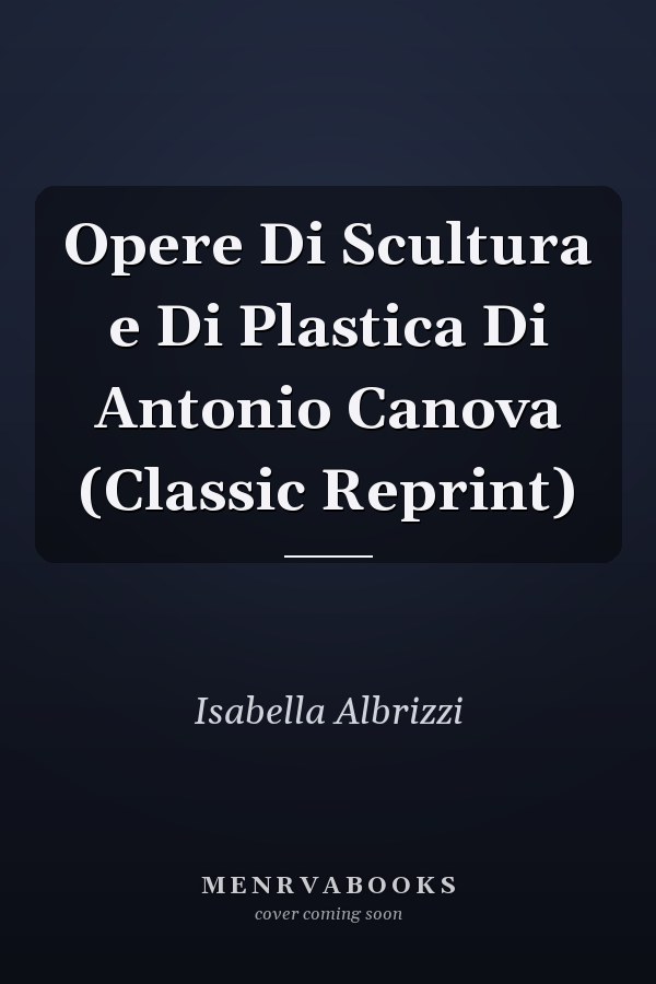 Opere Di Scultura e Di Plastica Di Antonio Canova (Classic Reprint)