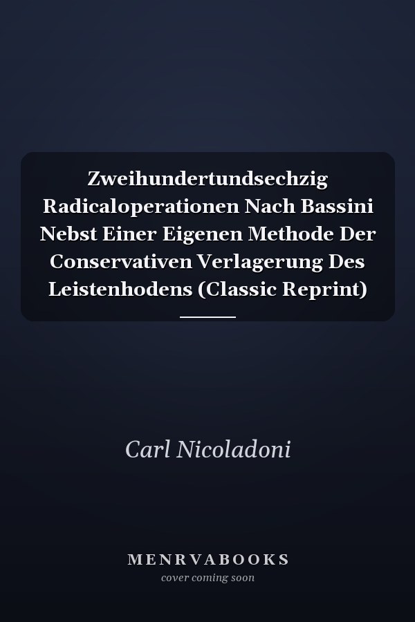Zweihundertundsechzig Radicaloperationen Nach Bassini Nebst Einer Eigenen Methode Der Conservativen Verlagerung Des Leistenhodens (Classic Reprint)
