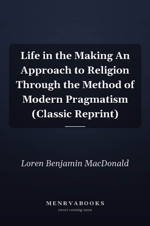 Life in the Making An Approach to Religion Through the Method of Modern Pragmatism (Classic Reprint)