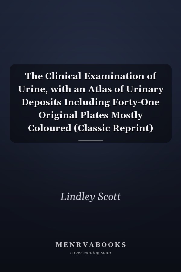 The Clinical Examination of Urine, with an Atlas of Urinary Deposits Including Forty-One Original Plates Mostly Coloured (Classic Reprint)