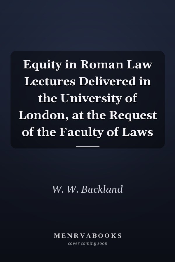 Equity in Roman Law Lectures Delivered in the University of London, at the Request of the Faculty of Laws