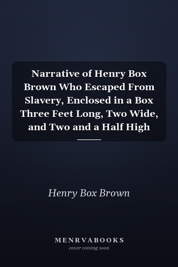 Narrative of Henry Box Brown Who Escaped From Slavery, Enclosed in a Box Three Feet Long, Two Wide, and Two and a Half High