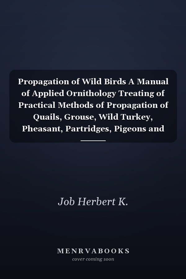 Propagation of Wild Birds A Manual of Applied Ornithology Treating of Practical Methods of Propagation of Quails, Grouse, Wild Turkey, Pheasant, Partridges, Pigeons and Doves, and Waterfowl, in America, and of Attracting and Increasing Wild Birds in General, Including Song-bi