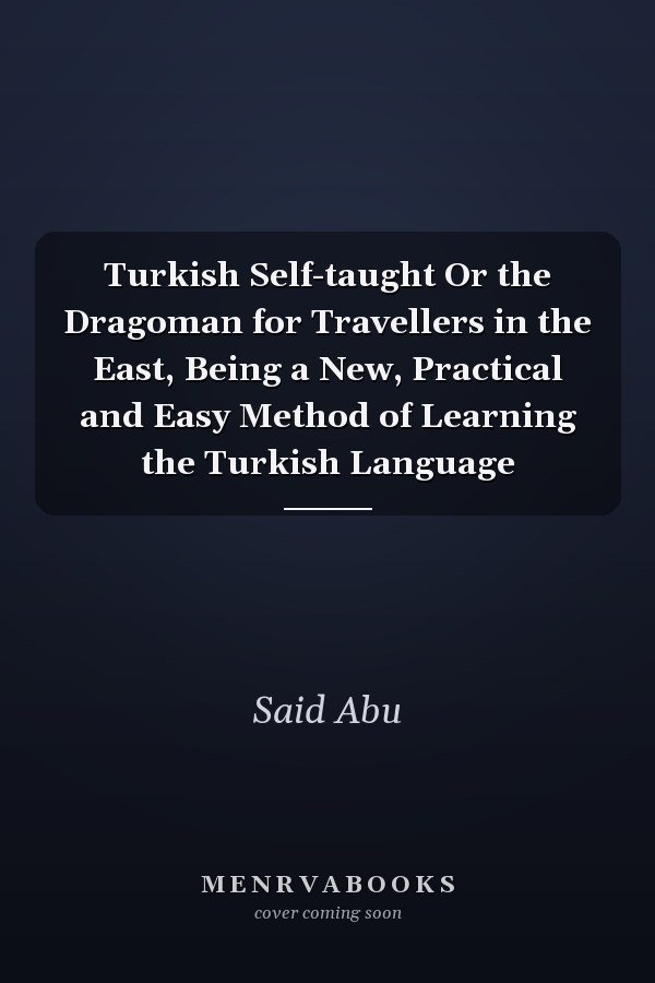 Turkish Self-taught Or the Dragoman for Travellers in the East, Being a New, Practical and Easy Method of Learning the Turkish Language