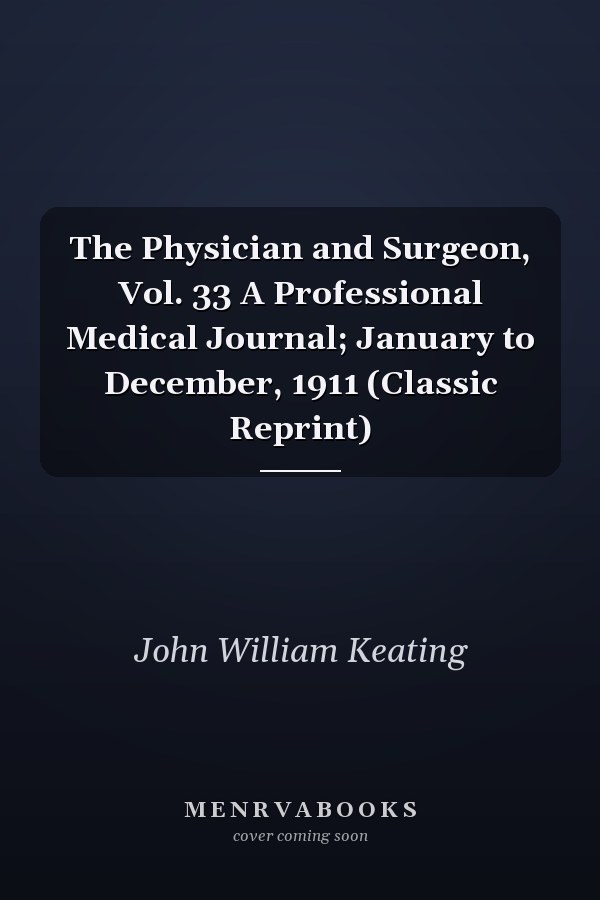 The Physician and Surgeon, Vol. 33 A Professional Medical Journal; January to December, 1911 (Classic Reprint)