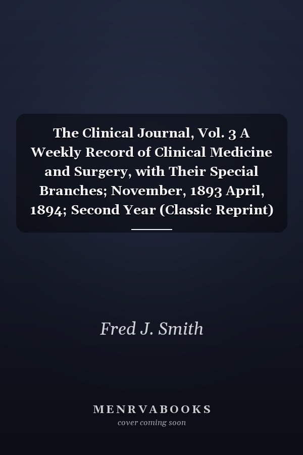 The Clinical Journal, Vol. 3 A Weekly Record of Clinical Medicine and Surgery, with Their Special Branches; November, 1893 April, 1894; Second Year (Classic Reprint)