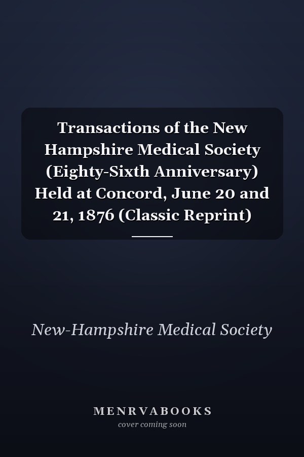 Transactions of the New Hampshire Medical Society (Eighty-Sixth Anniversary) Held at Concord, June 20 and 21, 1876 (Classic Reprint)
