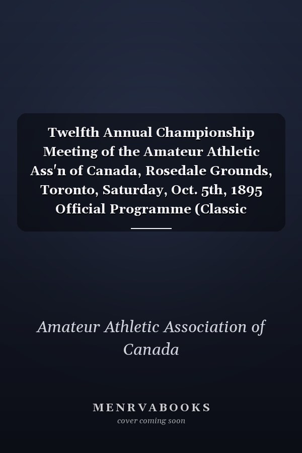 Twelfth Annual Championship Meeting of the Amateur Athletic Ass'n of Canada, Rosedale Grounds, Toronto, Saturday, Oct. 5th, 1895 Official Programme (Classic Reprint)