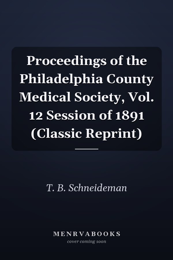 Proceedings of the Philadelphia County Medical Society, Vol. 12 Session of 1891 (Classic Reprint)