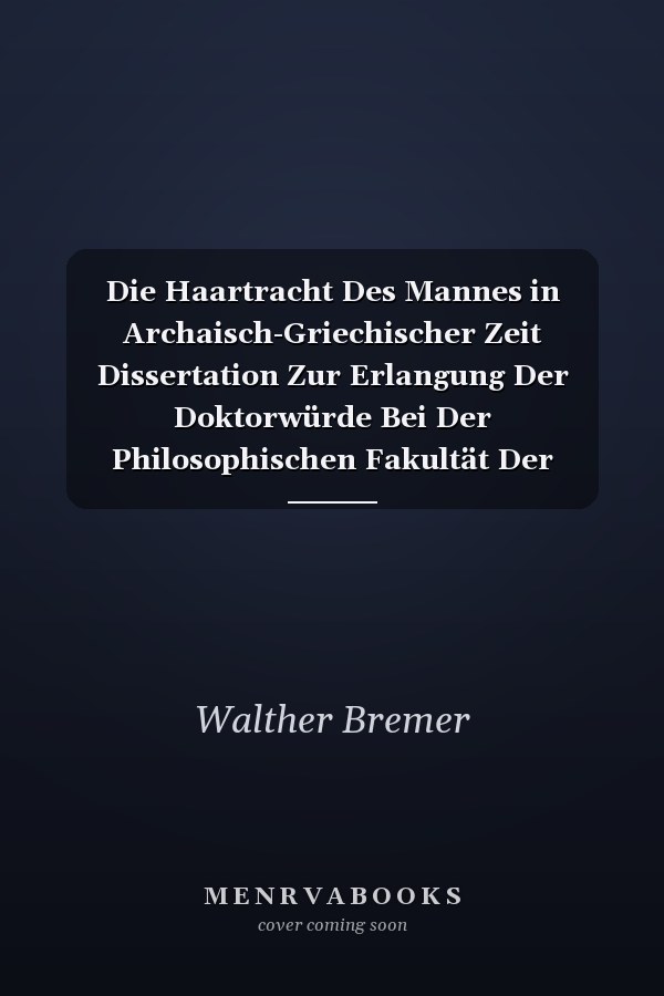 Die Haartracht Des Mannes in Archaisch-Griechischer Zeit Dissertation Zur Erlangung Der Doktorwürde Bei Der Philosophischen Fakultät Der Grobherzoglich Hessischen Ludwigs-Universität Zu Gieben (Classic Reprint)