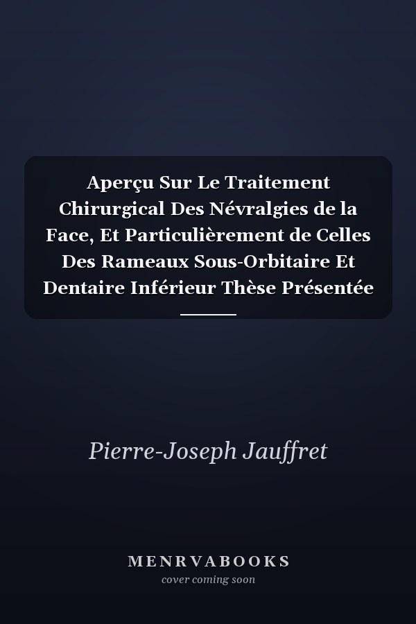 Aperçu Sur Le Traitement Chirurgical Des Névralgies de la Face, Et Particulièrement de Celles Des Rameaux Sous-Orbitaire Et Dentaire Inférieur Thèse Présentée Et Publiquement Soutenue a la Faculté de Médecine de Montpellier, Le 30 Août 1852