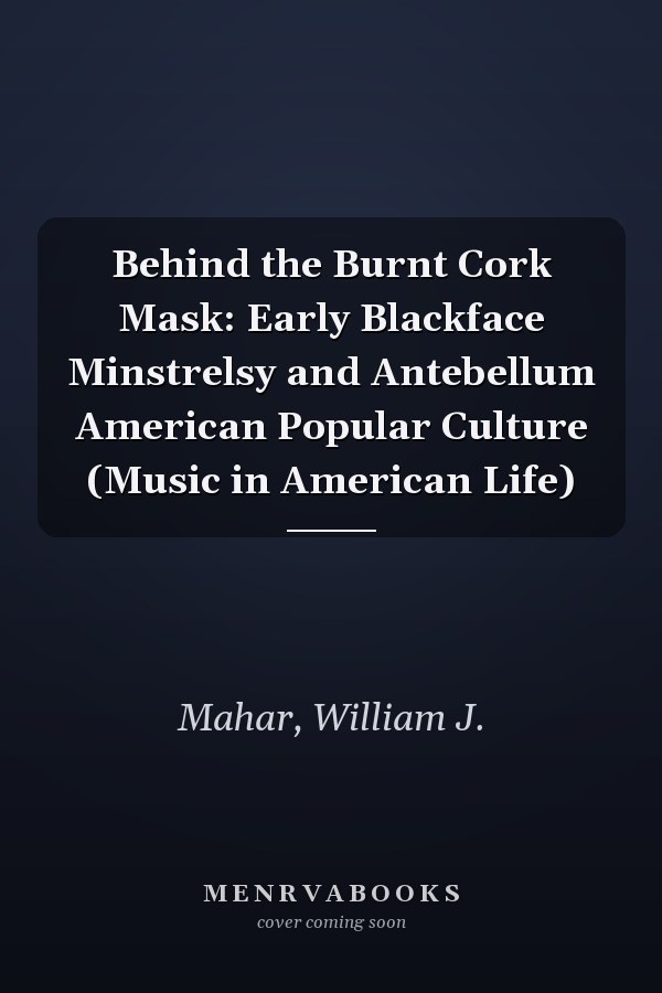 Behind the Burnt Cork Mask: Early Blackface Minstrelsy and Antebellum American Popular Culture (Music in American Life)