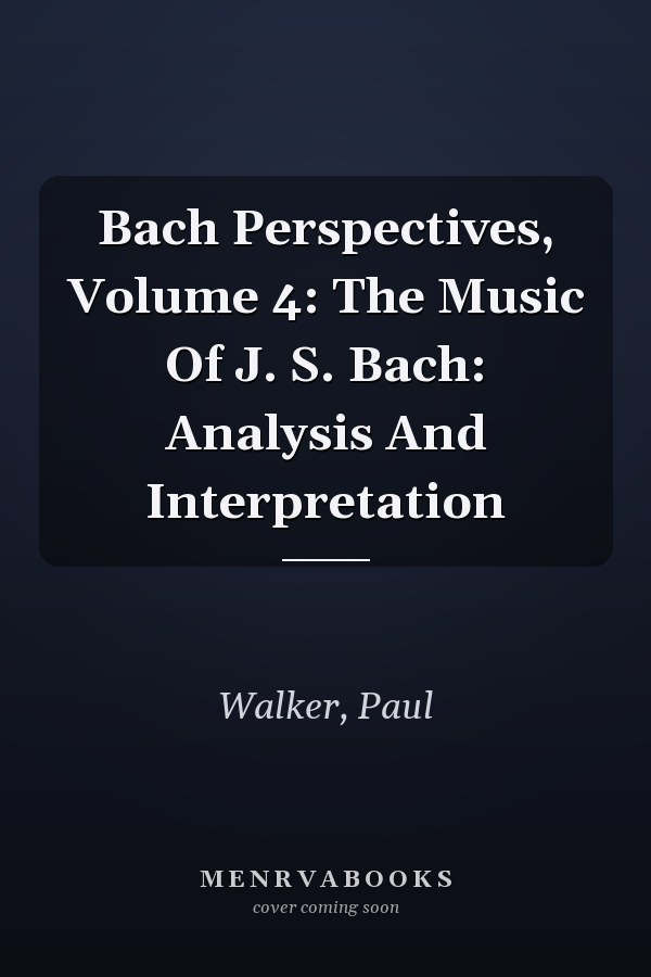 Bach Perspectives, Volume 4: The Music Of J. S. Bach: Analysis And Interpretation