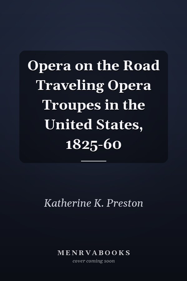 Opera on the Road Traveling Opera Troupes in the United States, 1825-60