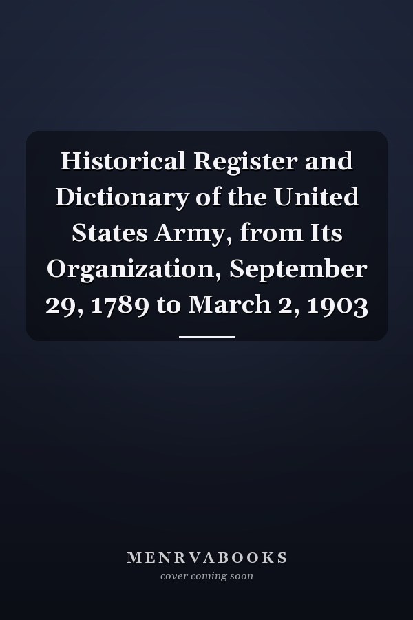 Historical Register and Dictionary of the United States Army, from Its Organization, September 29, 1789 to March 2, 1903