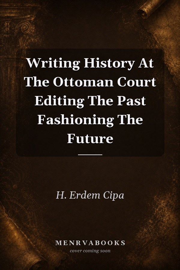 Writing History at the Ottoman Court: Editing the Past, Fashioning the Future