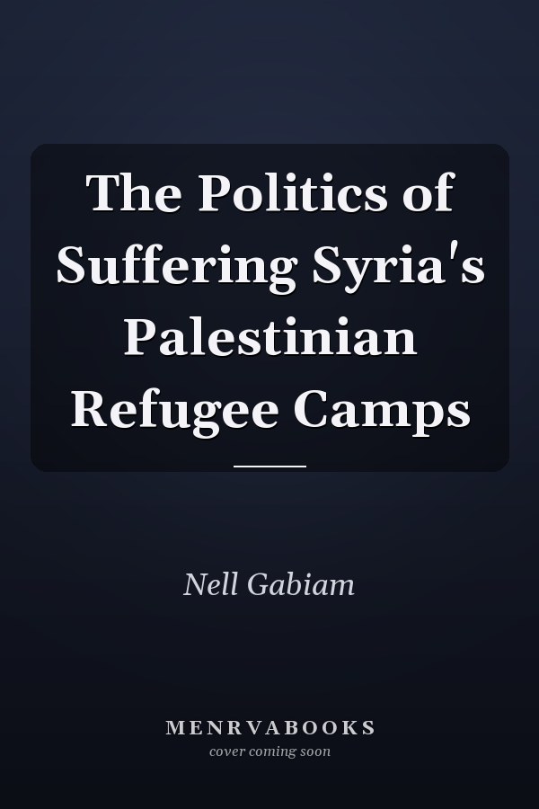The Politics of Suffering Syria's Palestinian Refugee Camps