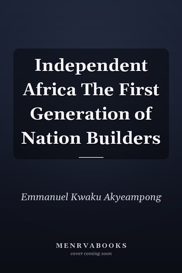 Independent Africa The First Generation of Nation Builders