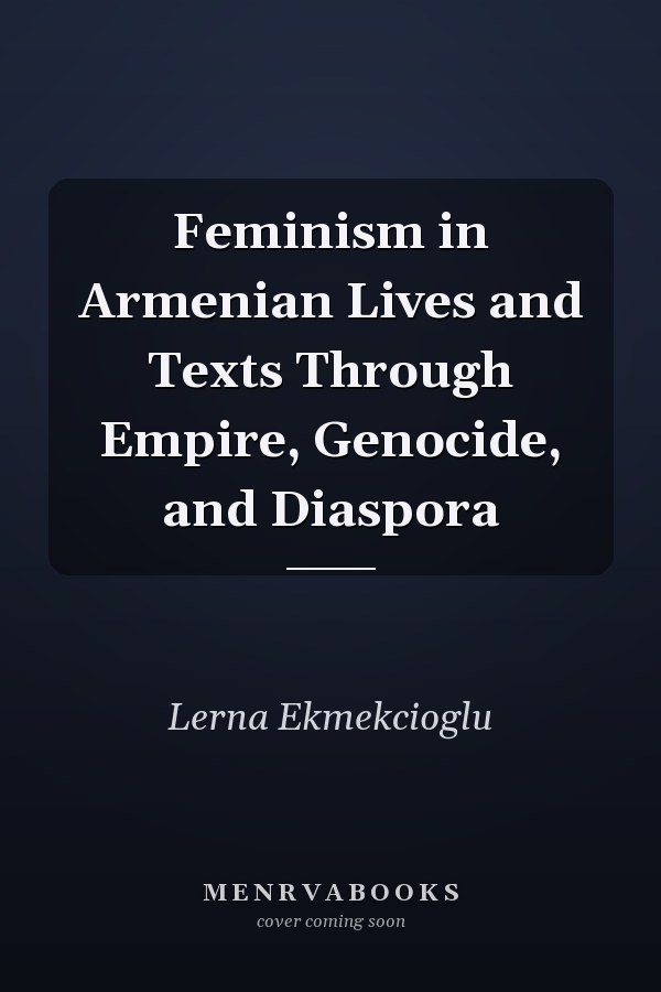Feminism in Armenian Lives and Texts Through Empire, Genocide, and Diaspora