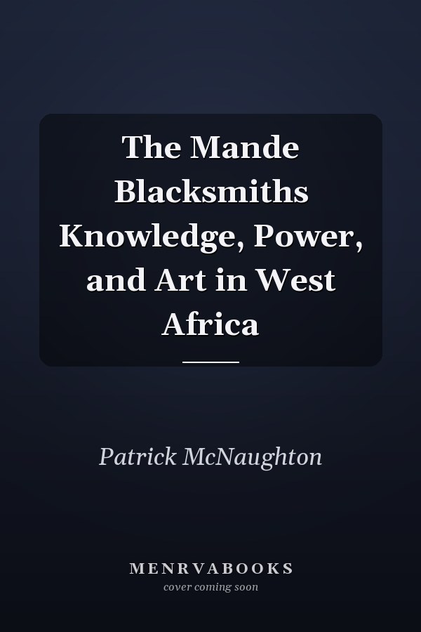 The Mande Blacksmiths Knowledge, Power, and Art in West Africa