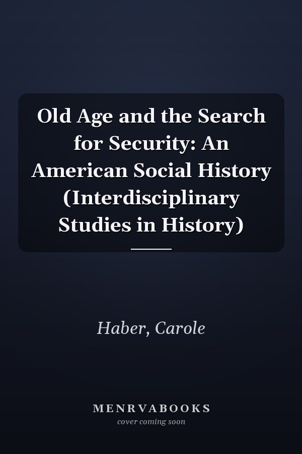 Old Age and the Search for Security: An American Social History (Interdisciplinary Studies in History)