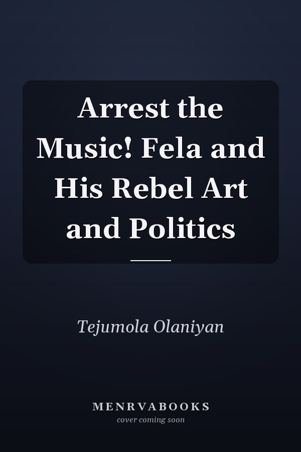 Arrest the Music! Fela and His Rebel Art and Politics