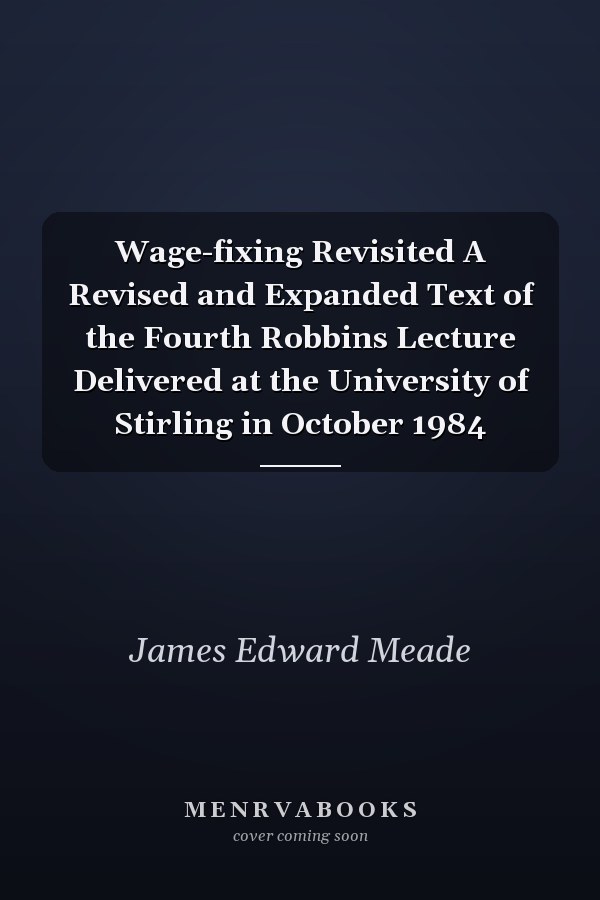 Wage-fixing Revisited A Revised and Expanded Text of the Fourth Robbins Lecture Delivered at the University of Stirling in October 1984