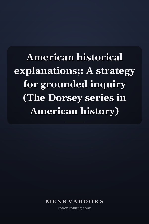 American historical explanations;: A strategy for grounded inquiry (The Dorsey series in American history)