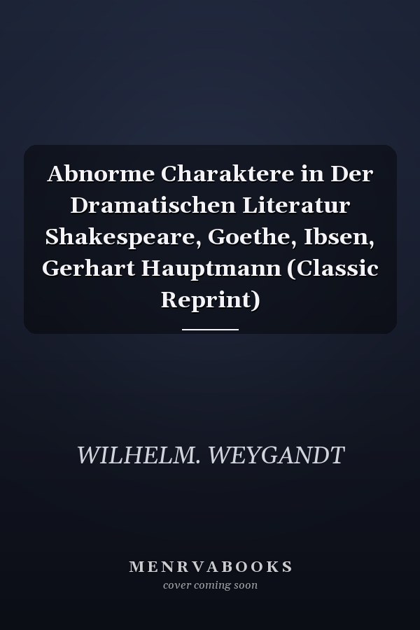 Abnorme Charaktere in Der Dramatischen Literatur Shakespeare, Goethe, Ibsen, Gerhart Hauptmann (Classic Reprint)