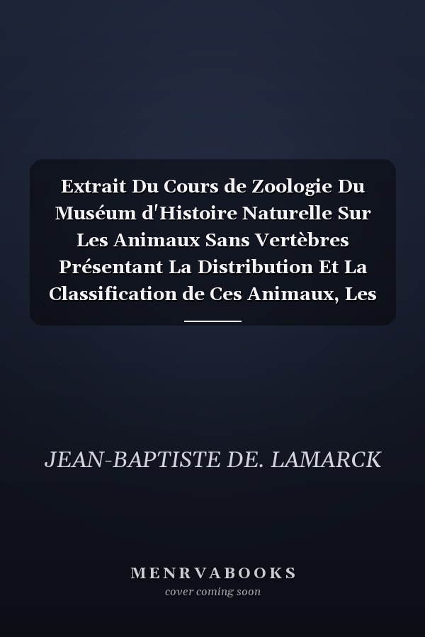 Extrait Du Cours de Zoologie Du Muséum d'Histoire Naturelle Sur Les Animaux Sans Vertèbres Présentant La Distribution Et La Classification de Ces Animaux, Les Caractères Des Principales Divisions, Et Une Simple Liste Des Genres; À l'Usage de Ceux Qu